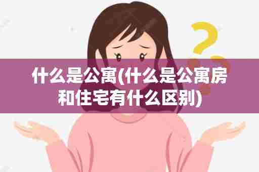 什么是公寓(什么是公寓房和住宅有什么区别)