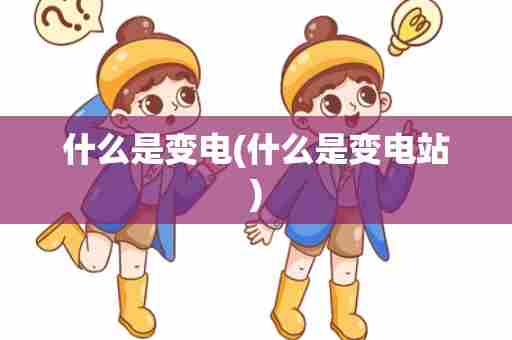 什么是变电(什么是变电站)