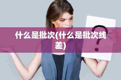 什么是批次(什么是批次线差)