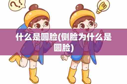 什么是圆脸(侧脸为什么是圆脸)