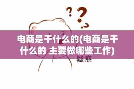 电商是干什么的(电商是干什么的 主要做哪些工作)