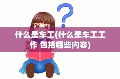 什么是车工(什么是车工工作 包括哪些内容)