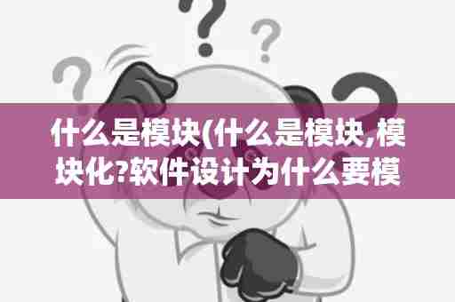 什么是模块(什么是模块,模块化?软件设计为什么要模块化)