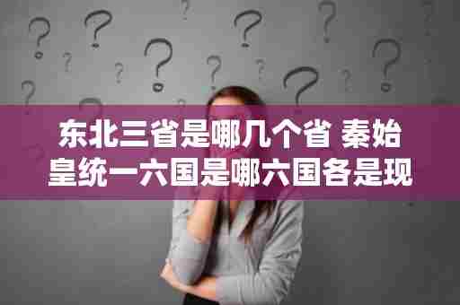 东北三省是哪几个省 秦始皇统一六国是哪六国各是现在的哪几个省啊