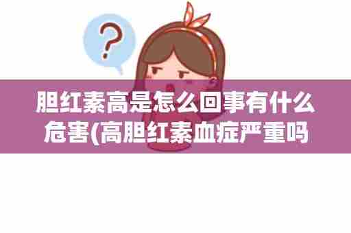胆红素高是怎么回事有什么危害(高胆红素血症严重吗？)