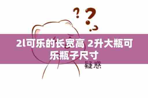2l可乐的长宽高 2升大瓶可乐瓶子尺寸