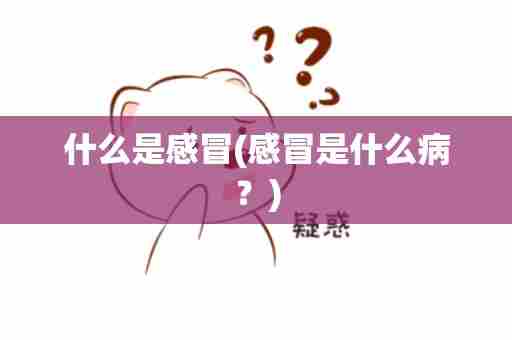 什么是感冒(感冒是什么病？)