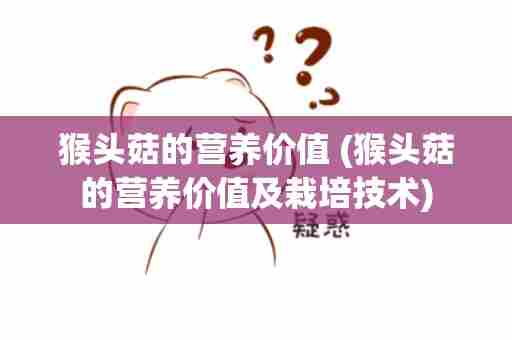 猴头菇的营养价值 (猴头菇的营养价值及栽培技术)