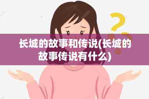 长城的故事和传说(长城的故事传说有什么)
