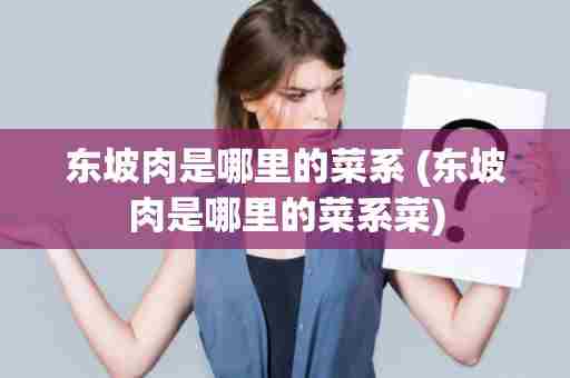 东坡肉是哪里的菜系 (东坡肉是哪里的菜系菜)