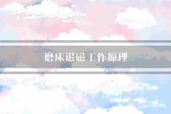 磨床退磁工作原理(磨床表面磁场)