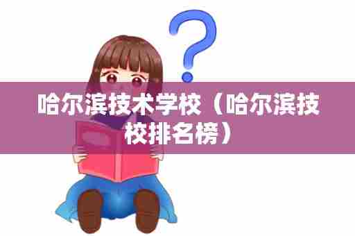 哈尔滨技术学校（哈尔滨技校排名榜）