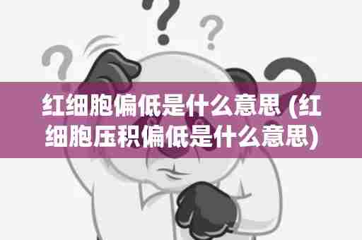 红细胞偏低是什么意思 (红细胞压积偏低是什么意思)
