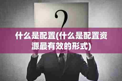 什么是配置(什么是配置资源最有效的形式)
