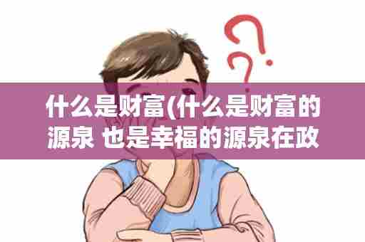 什么是财富(什么是财富的源泉 也是幸福的源泉在政治的几年级)