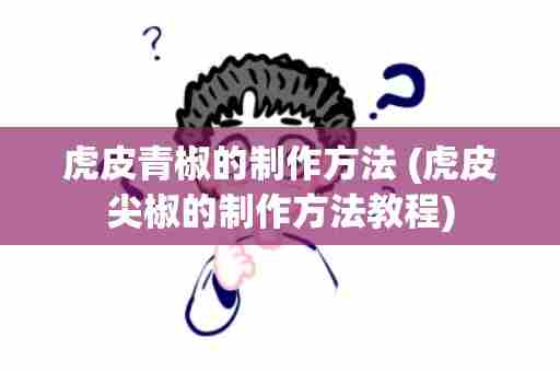 虎皮青椒的制作方法 (虎皮尖椒的制作方法教程)