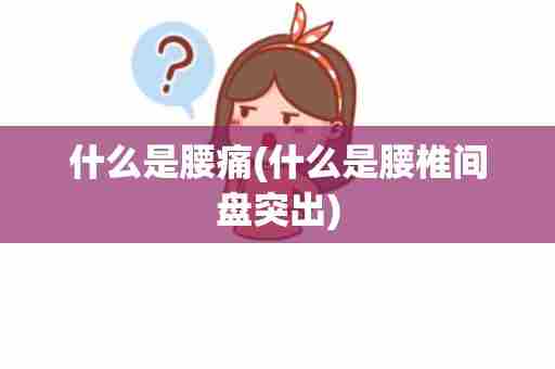 什么是腰痛(什么是腰椎间盘突出)