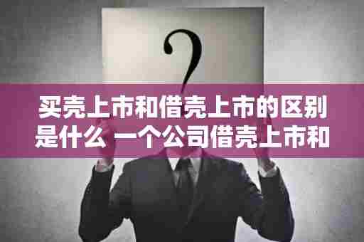 买壳上市和借壳上市的区别是什么 一个公司借壳上市和上市的区别