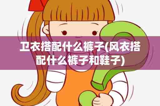 卫衣搭配什么裤子(风衣搭配什么裤子和鞋子)