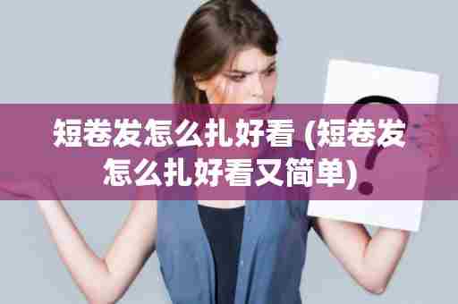 短卷发怎么扎好看 (短卷发怎么扎好看又简单)