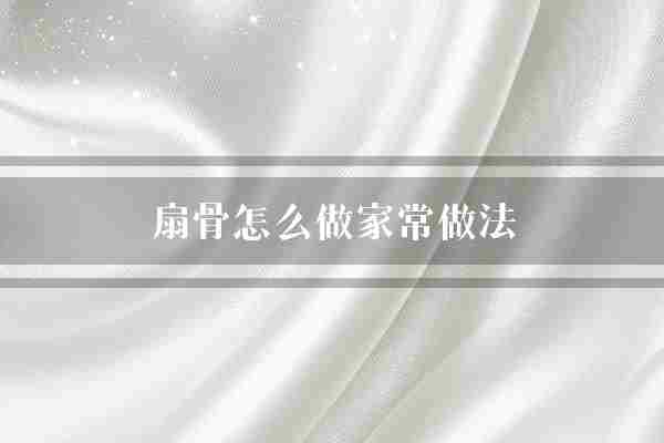 扇骨怎么做家常做法(扇骨口感翻炒)