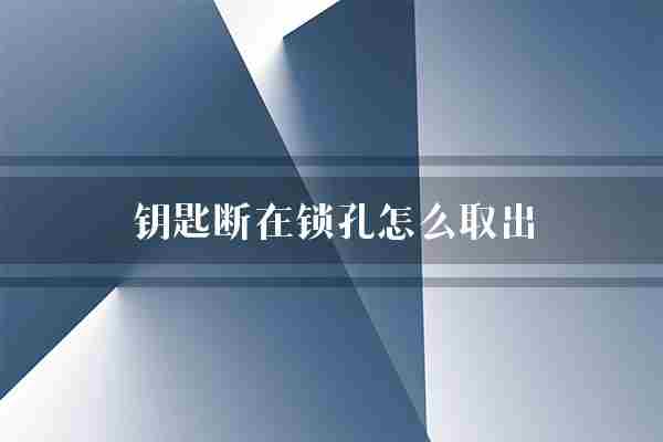 钥匙断在锁孔怎么取出(锁孔钥匙解锁)