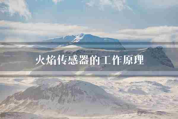 火焰传感器的工作原理(火焰传感器热辐射)