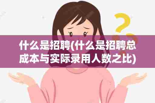 什么是招聘(什么是招聘总成本与实际录用人数之比)