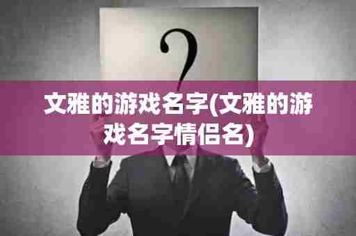 文雅的游戏名字(文雅的游戏名字情侣名)