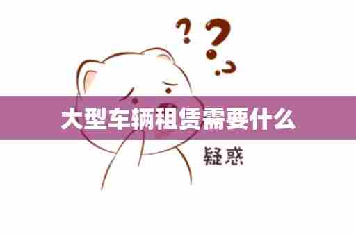 大型车辆租赁需要什么