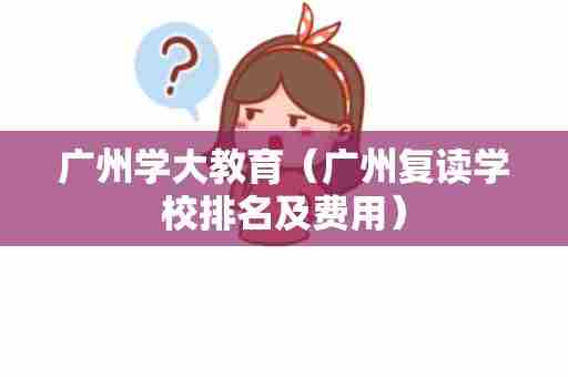 广州学大教育（广州复读学校排名及费用）