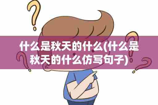 什么是秋天的什么(什么是秋天的什么仿写句子)