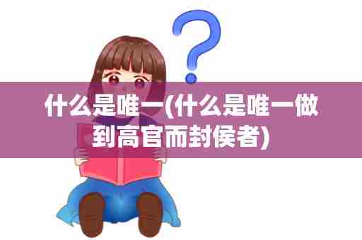 什么是唯一(什么是唯一做到高官而封侯者)