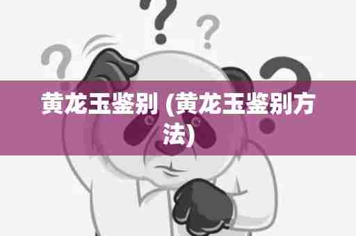黄龙玉鉴别 (黄龙玉鉴别方法)