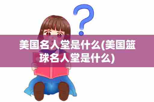 美国名人堂是什么(美国篮球名人堂是什么)