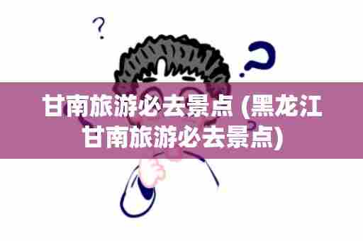 甘南旅游必去景点 (黑龙江甘南旅游必去景点)