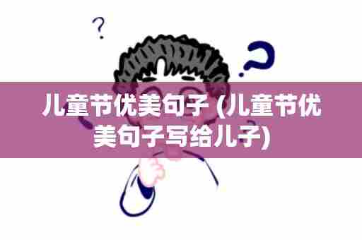 儿童节优美句子 (儿童节优美句子写给儿子)