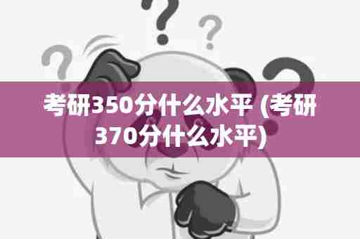 考研350分什么水平 (考研370分什么水平)