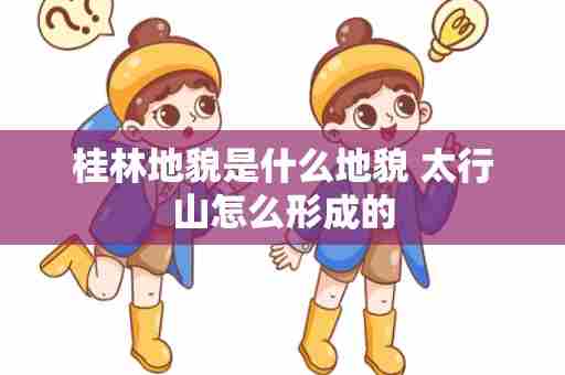 桂林地貌是什么地貌 太行山怎么形成的