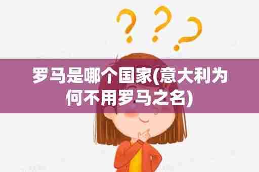 罗马是哪个国家(意大利为何不用罗马之名)