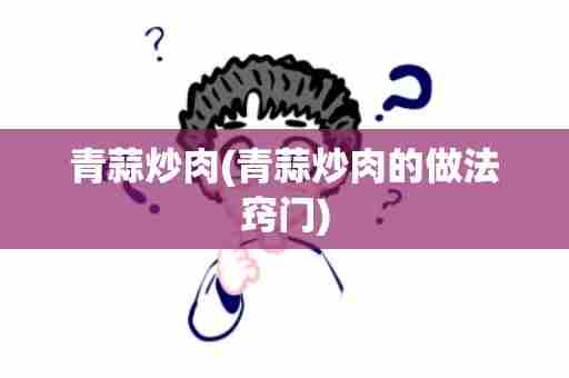 青蒜炒肉(青蒜炒肉的做法窍门)