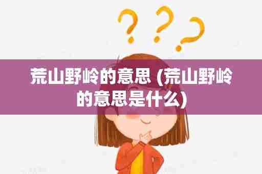 荒山野岭的意思 (荒山野岭的意思是什么)