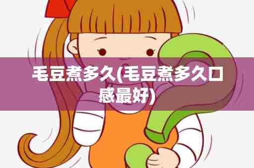 毛豆煮多久(毛豆煮多久口感最好)