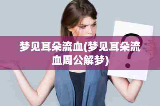 梦见耳朵流血(梦见耳朵流血周公解梦)