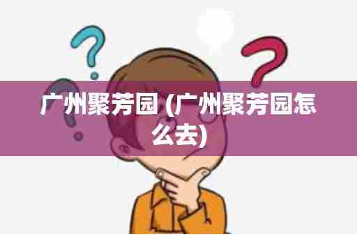 广州聚芳园 (广州聚芳园怎么去)