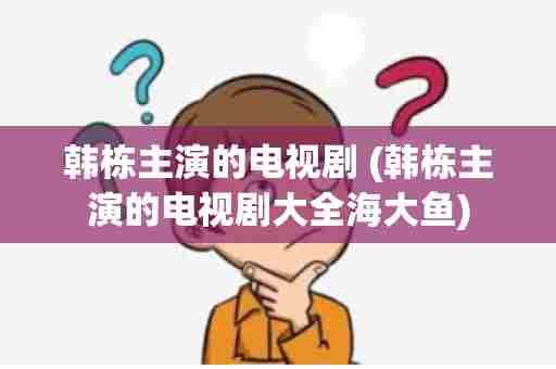 韩栋主演的电视剧 (韩栋主演的电视剧大全海大鱼)