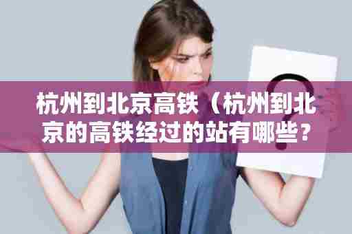 杭州到北京高铁（杭州到北京的高铁经过的站有哪些？）