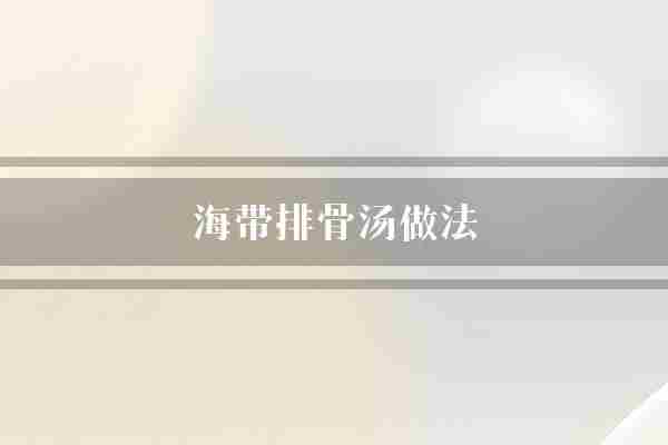 海带排骨汤做法(海带排骨排骨汤)