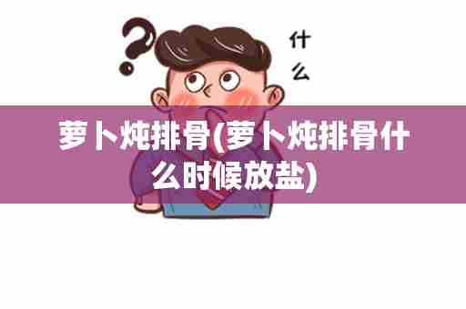 萝卜炖排骨(萝卜炖排骨什么时候放盐)