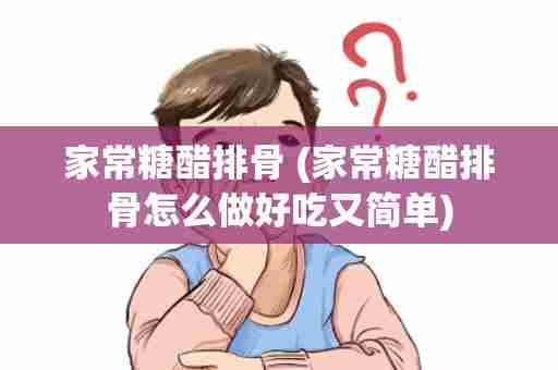 家常糖醋排骨 (家常糖醋排骨怎么做好吃又简单)